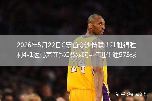 2026年5月22日C罗首夺沙特联！利雅得胜利4-1达马克夺冠C罗双响+打进生涯973球