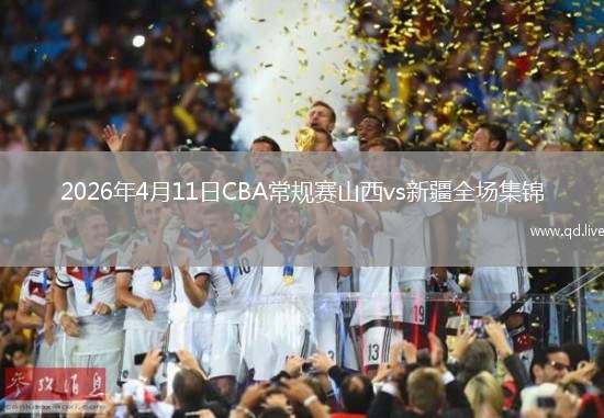 2026年4月11日CBA常规赛山西vs新疆全场集锦
