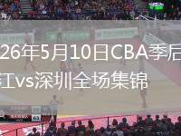2026年5月10日CBA季后赛浙江vs深圳全场集锦