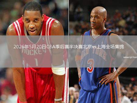 2026年5月20日CBA季后赛半决赛北京vs上海全场集锦