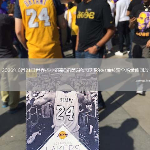 2026年6月21日世界杯小组赛E组第2轮厄瓜多尔vs库拉索全场录像回放