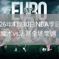 2026年4月30日NBA季后赛G5魔术vs活塞全场集锦