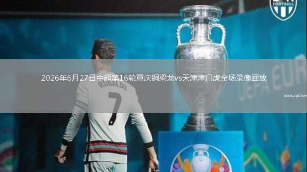2026年6月27日中超第16轮重庆铜梁龙vs天津津门虎全场录像回放