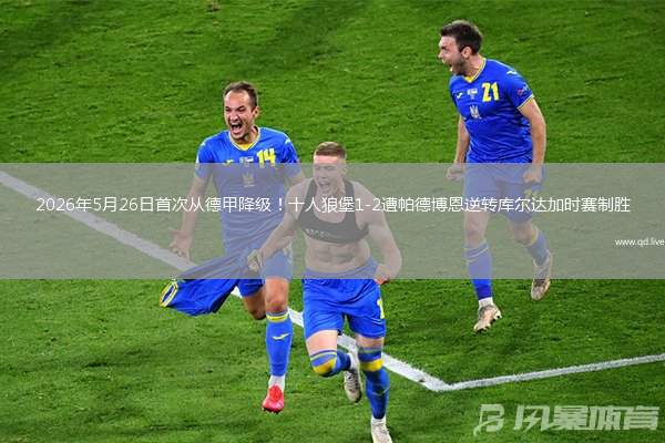 2026年5月26日首次从德甲降级！十人狼堡1-2遭帕德博恩逆转库尔达加时赛制胜