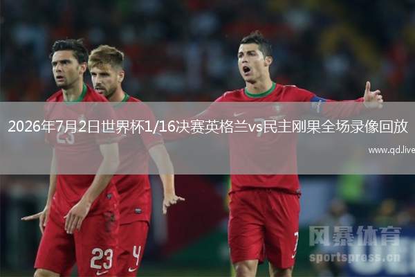 2026年7月2日世界杯1/16决赛英格兰vs民主刚果全场录像回放